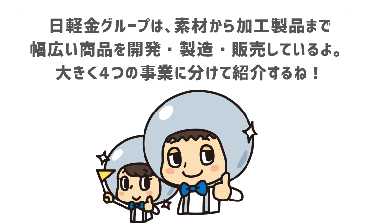 日軽金グループは、素材から加工製品まで幅広い商品を開発・製造・販売しているよ。大きく4つの事業に分けて紹介するね！