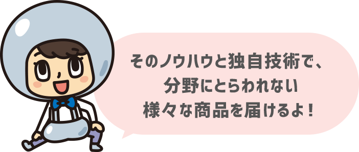 そのノウハウと独自技術で、分野にとらわれない様々な商品を届けるよ！