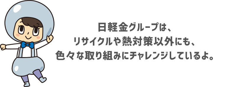 日軽金グループは、リサイクルや熱対策以外にも、色々な取り組みにチャレンジしているよ。